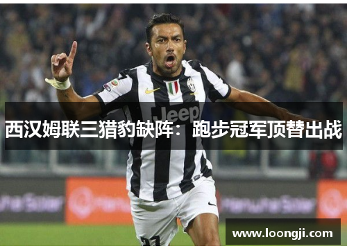 西汉姆联三猎豹缺阵：跑步冠军顶替出战