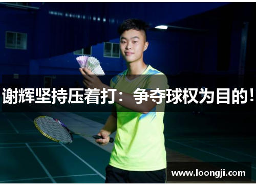 谢辉坚持压着打：争夺球权为目的！