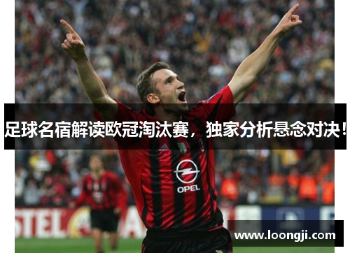 足球名宿解读欧冠淘汰赛，独家分析悬念对决！