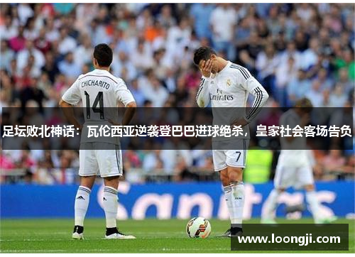足坛败北神话：瓦伦西亚逆袭登巴巴进球绝杀，皇家社会客场告负
