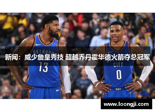 新闻：威少詹皇秀技 超越乔丹霍华德火箭夺总冠军